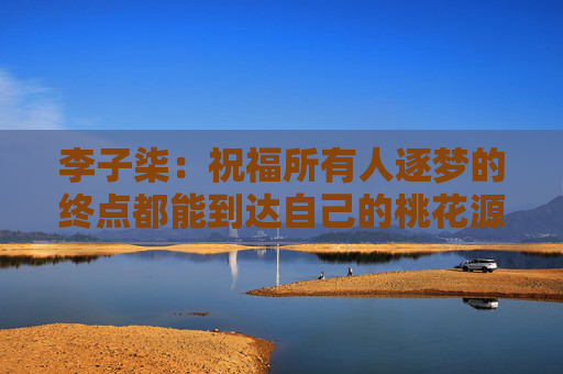 李子柒：祝福所有人逐夢的終點都能到達自己的桃花源
