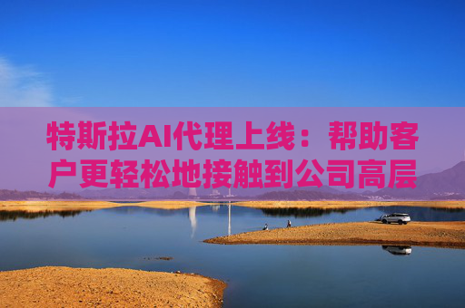 特斯拉AI代理上線：幫助客戶更輕松地接觸到公司高層
