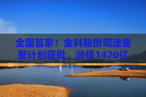 全國(guó)首家！金科股份司法重整計(jì)劃獲批，涉?zhèn)?470億