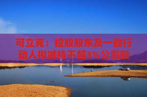可立克：控股股東及一致行動人擬減持不超3%公司股份