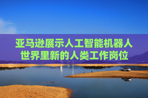 亞馬遜展示人工智能機(jī)器人世界里新的人類工作崗位