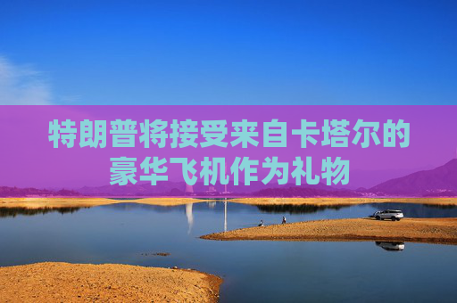 特朗普將接受來自卡塔爾的豪華飛機作為禮物
