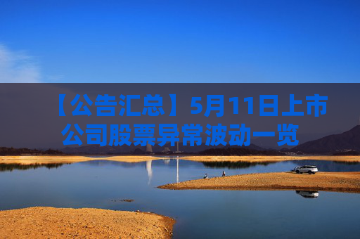 【公告匯總】5月11日上市公司股票異常波動(dòng)一覽