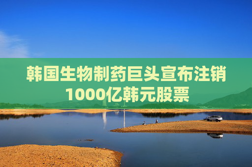 韓國生物制藥巨頭宣布注銷1000億韓元股票