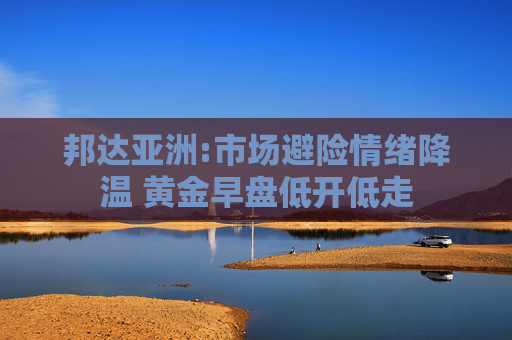 邦達(dá)亞洲:市場避險(xiǎn)情緒降溫 黃金早盤低開低走