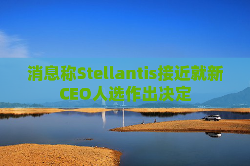 消息稱(chēng)Stellantis接近就新CEO人選作出決定