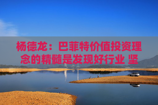 楊德龍：巴菲特價值投資理念的精髓是發(fā)現(xiàn)好行業(yè) 堅守好公司