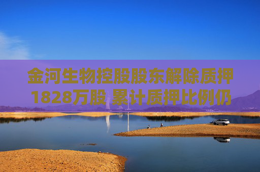 金河生物控股股東解除質(zhì)押1828萬股 累計質(zhì)押比例仍過半