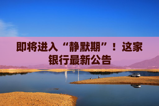 即將進入“靜默期”！這家銀行最新公告
