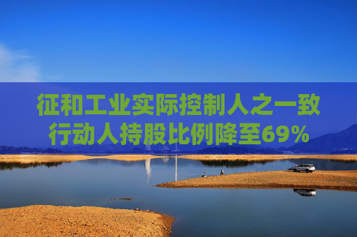 征和工業(yè)實際控制人之一致行動人持股比例降至69%