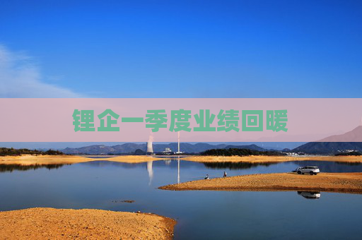 鋰企一季度業(yè)績回暖