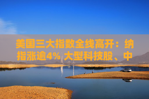 美國(guó)三大指數(shù)全線高開：納指漲逾4% 大型科技股、中概股大漲