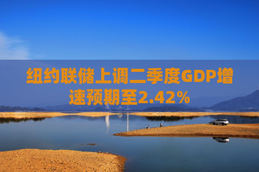 紐約聯(lián)儲上調(diào)二季度GDP增速預(yù)期至2.42%