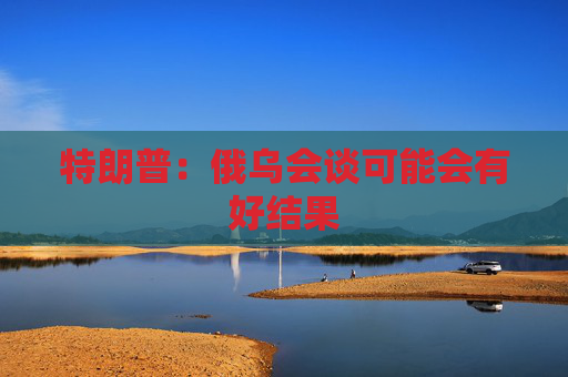 特朗普：俄烏會(huì)談可能會(huì)有好結(jié)果