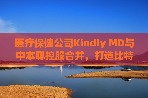 醫(yī)療保健公司Kindly MD與中本聰控股合并，打造比特幣資產(chǎn)帝國(guó)