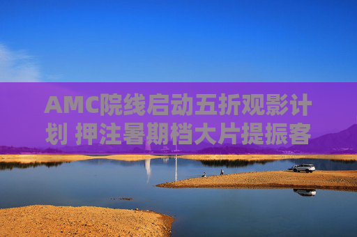 AMC院線啟動(dòng)五折觀影計(jì)劃 押注暑期檔大片提振客流