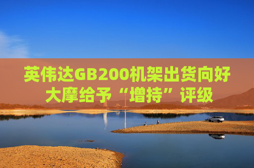 英偉達GB200機架出貨向好 大摩給予“增持”評級