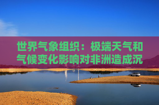 世界氣象組織：極端天氣和氣候變化影響對非洲造成沉重打擊