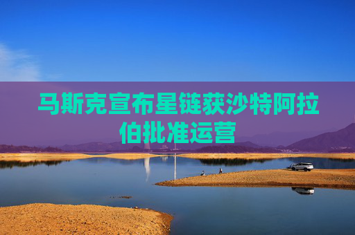 馬斯克宣布星鏈獲沙特阿拉伯批準(zhǔn)運(yùn)營