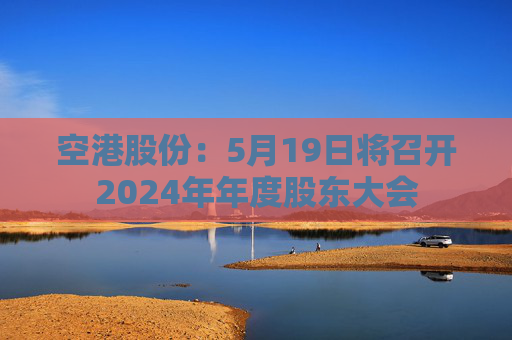 空港股份：5月19日將召開2024年年度股東大會  第1張