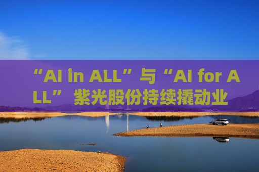 “AI in ALL”與“AI for ALL” 紫光股份持續(xù)撬動業(yè)績增長飛輪