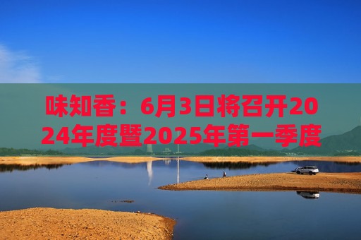 味知香：6月3日將召開2024年度暨2025年第一季度業(yè)績說明會
