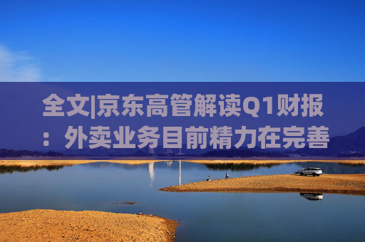全文|京東高管解讀Q1財報：外賣業(yè)務目前精力在完善系統(tǒng)、改善體驗方面