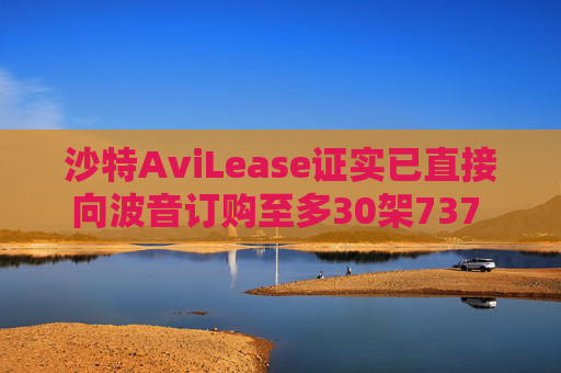沙特AviLease證實已直接向波音訂購至多30架737 Max飛機