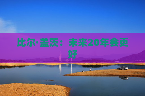 比爾·蓋茨：未來(lái)20年會(huì)更好