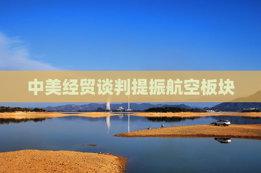 中美經(jīng)貿(mào)談判提振航空板塊