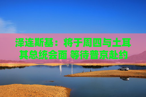 澤連斯基：將于周四與土耳其總統(tǒng)會(huì)面 等待普京赴約