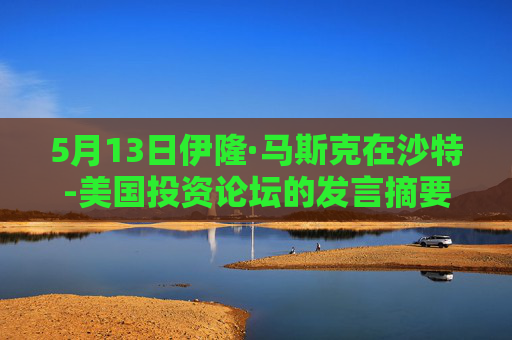 5月13日伊隆·馬斯克在沙特-美國投資論壇的發(fā)言摘要
