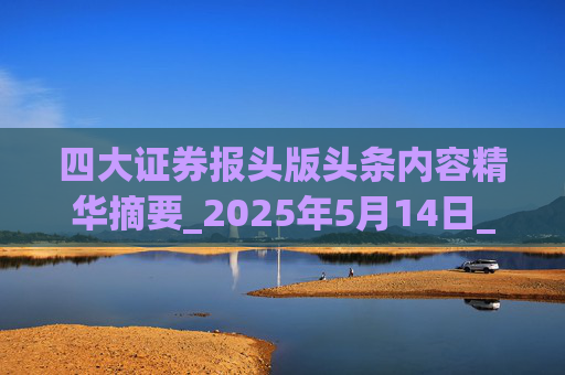 四大證券報(bào)頭版頭條內(nèi)容精華摘要_2025年5月14日_財(cái)經(jīng)新聞