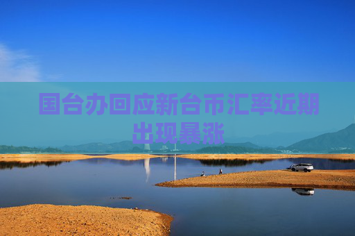 國(guó)臺(tái)辦回應(yīng)新臺(tái)幣匯率近期出現(xiàn)暴漲