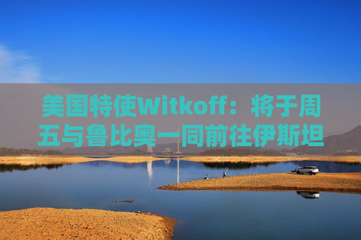 美國(guó)特使Witkoff：將于周五與魯比奧一同前往伊斯坦布爾