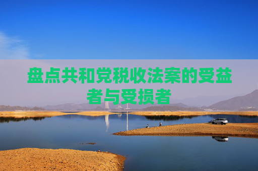 盤(pán)點(diǎn)共和黨稅收法案的受益者與受損者