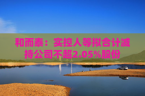 和而泰：實控人等擬合計減持公司不超2.05%股份