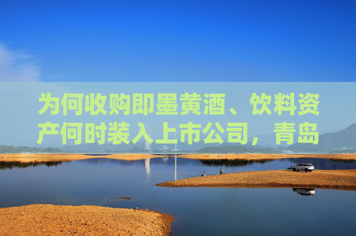 為何收購即墨黃酒、飲料資產(chǎn)何時(shí)裝入上市公司，青島啤酒正面回應(yīng)