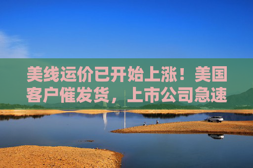 美線運(yùn)價(jià)已開始上漲！美國(guó)客戶催發(fā)貨，上市公司急速補(bǔ)訂單