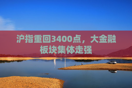 滬指重回3400點(diǎn)，大金融板塊集體走強(qiáng)