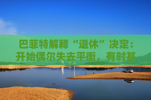 巴菲特解釋“退休”決定：開始偶爾失去平衡，有時甚至記不起一個人的名字。