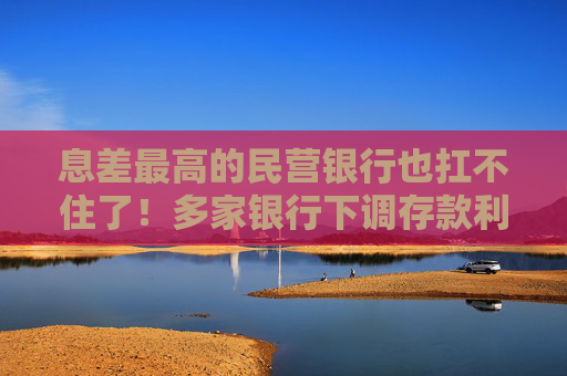 息差最高的民營銀行也扛不住了！多家銀行下調(diào)存款利率