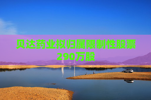 貝達(dá)藥業(yè)擬歸屬限制性股票290萬(wàn)股