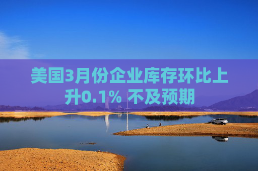 美國3月份企業(yè)庫存環(huán)比上升0.1% 不及預(yù)期