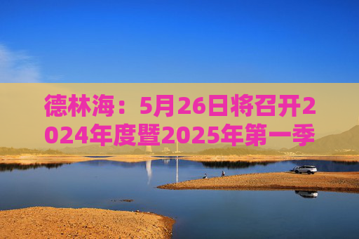 德林海：5月26日將召開2024年度暨2025年第一季度業(yè)績(jī)說(shuō)明會(huì)