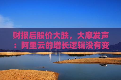財(cái)報(bào)后股價(jià)大跌，大摩發(fā)聲：阿里云的增長(zhǎng)邏輯沒(méi)有變化！