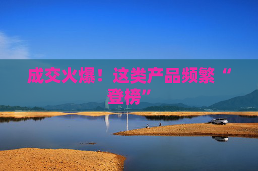 成交火爆！這類產(chǎn)品頻繁“登榜”