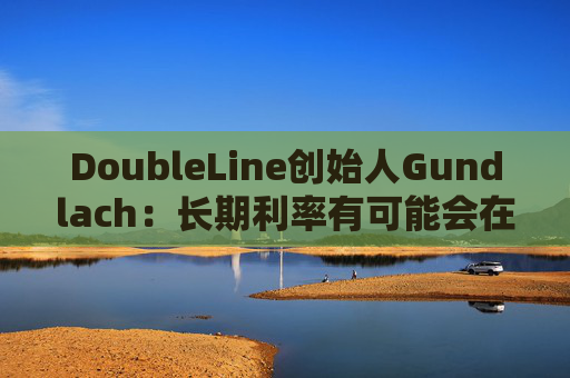 DoubleLine創(chuàng)始人Gundlach：長(zhǎng)期利率有可能會(huì)在經(jīng)濟(jì)走弱時(shí)上升