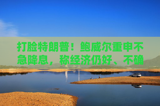 打臉特朗普！鮑威爾重申不急降息，稱經(jīng)濟仍好、不確定性極高，拒絕因關(guān)稅搶先行動
