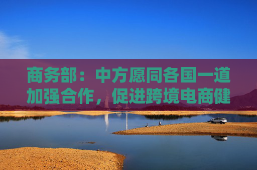 商務(wù)部：中方愿同各國一道加強(qiáng)合作，促進(jìn)跨境電商健康可持續(xù)發(fā)展